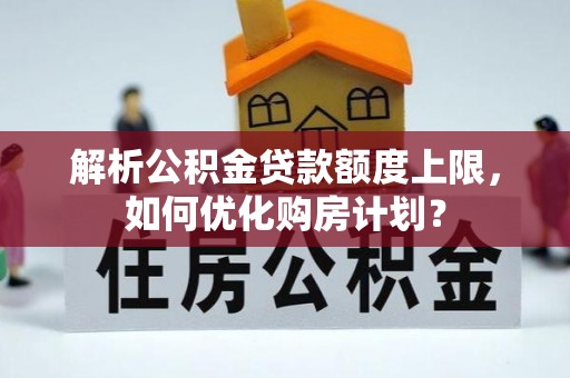 富宁解析公积金贷款额度上限，如何优化购房计划？