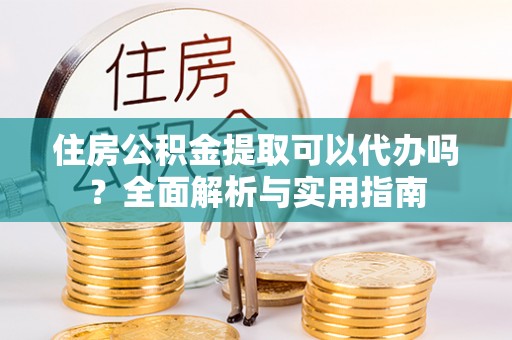 富宁住房公积金提取可以代办吗？全面解析与实用指南