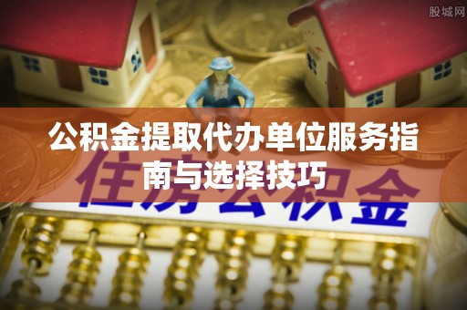 富宁公积金提取代办单位服务指南与选择技巧