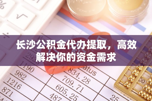 富宁长沙公积金代办提取，高效解决你的资金需求
