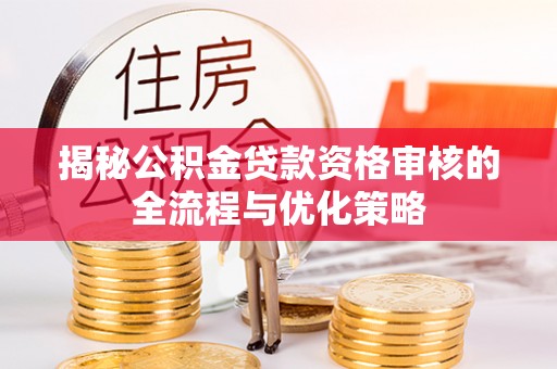 富宁揭秘公积金贷款资格审核的全流程与优化策略