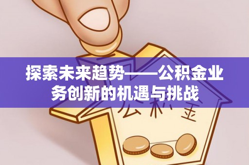 富宁探索未来趋势——公积金业务创新的机遇与挑战