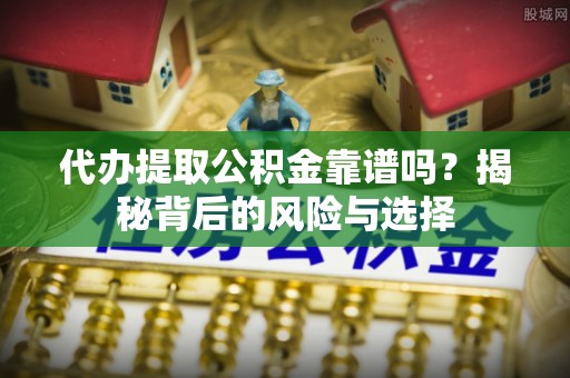 富宁代办提取公积金靠谱吗？揭秘背后的风险与选择