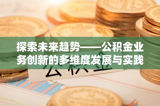富宁探索未来趋势——公积金业务创新的多维度发展与实践