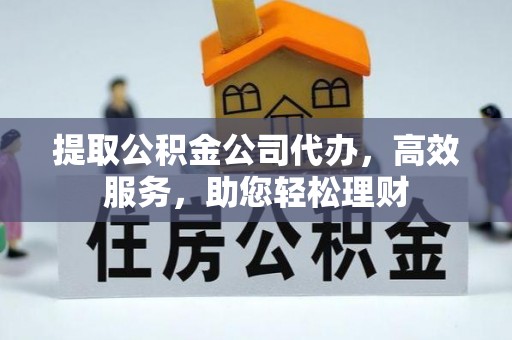 富宁提取公积金公司代办，高效服务，助您轻松理财