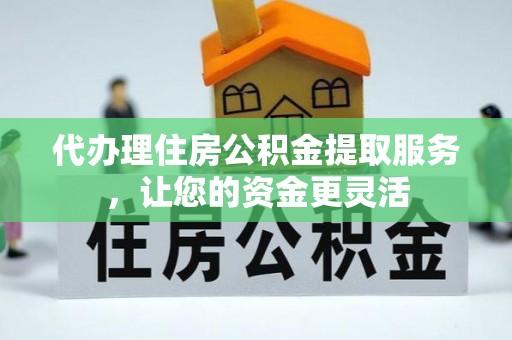 富宁代办理住房公积金提取服务，让您的资金更灵活