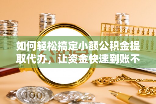 富宁如何轻松搞定小额公积金提取代办，让资金快速到账不是梦
