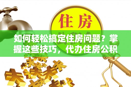 富宁如何轻松搞定住房问题？掌握这些技巧，代办住房公积金提取不再难