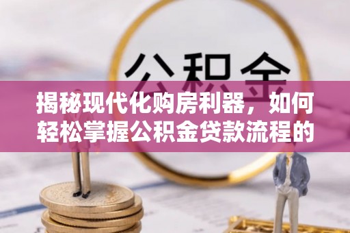 富宁揭秘现代化购房利器，如何轻松掌握公积金贷款流程的每一个细节