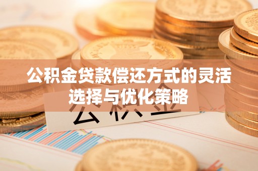 富宁公积金贷款偿还方式的灵活选择与优化策略