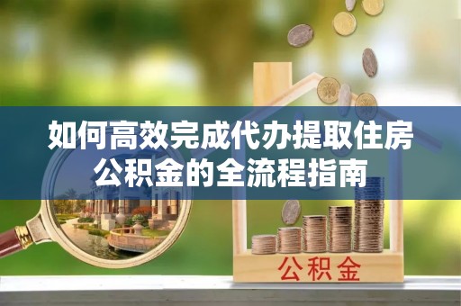 富宁如何高效完成代办提取住房公积金的全流程指南
