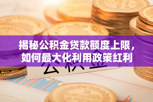 富宁揭秘公积金贷款额度上限，如何最大化利用政策红利