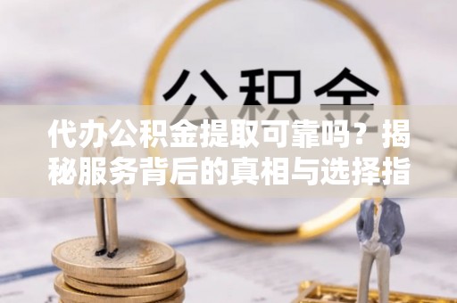 富宁代办公积金提取可靠吗？揭秘服务背后的真相与选择指南