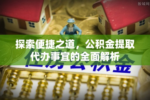 富宁探索便捷之道，公积金提取代办事宜的全面解析