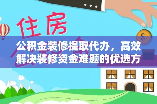 富宁公积金装修提取代办，高效解决装修资金难题的优选方案
