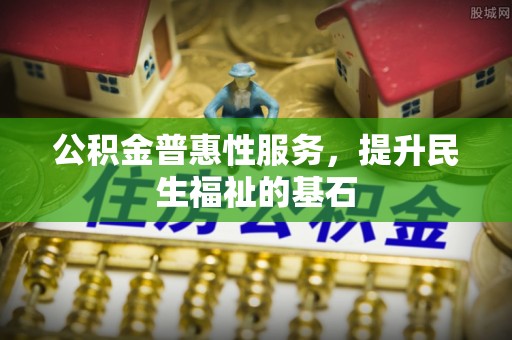 富宁公积金普惠性服务，提升民生福祉的基石