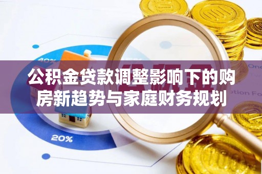 富宁公积金贷款调整影响下的购房新趋势与家庭财务规划