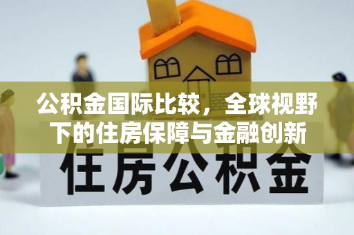 富宁公积金国际比较，全球视野下的住房保障与金融创新