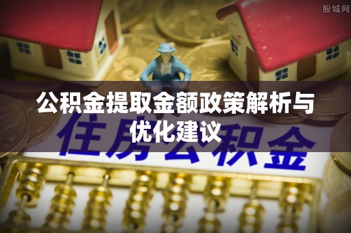 富宁公积金提取金额政策解析与优化建议