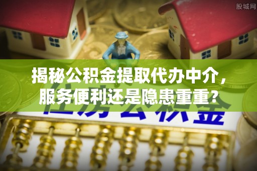富宁揭秘公积金提取代办中介，服务便利还是隐患重重？