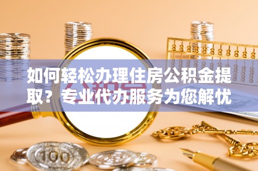 富宁如何轻松办理住房公积金提取？专业代办服务为您解忧