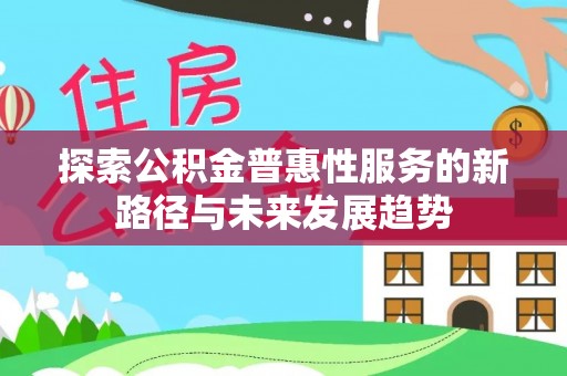 富宁探索公积金普惠性服务的新路径与未来发展趋势