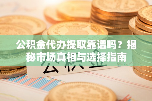 富宁公积金代办提取靠谱吗？揭秘市场真相与选择指南