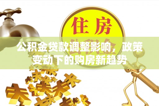 富宁公积金贷款调整影响，政策变动下的购房新趋势