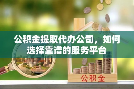 富宁公积金提取代办公司，如何选择靠谱的服务平台