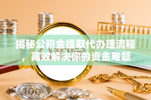 富宁揭秘公积金提取代办理流程，高效解决你的资金难题