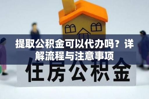 富宁提取公积金可以代办吗？详解流程与注意事项