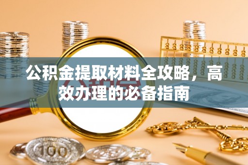 富宁公积金提取材料全攻略，高效办理的必备指南