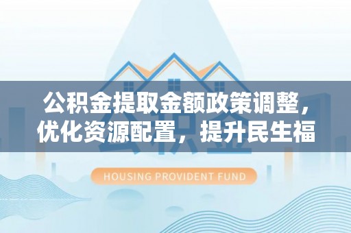 富宁公积金提取金额政策调整，优化资源配置，提升民生福祉