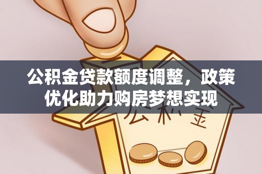 富宁公积金贷款额度调整，政策优化助力购房梦想实现