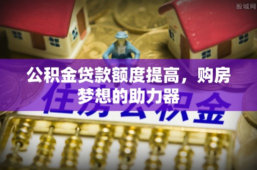 富宁公积金贷款额度提高，购房梦想的助力器