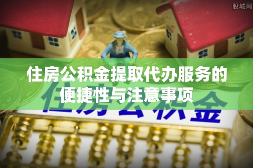 富宁住房公积金提取代办服务的便捷性与注意事项