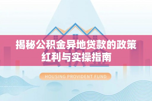 富宁揭秘公积金异地贷款的政策红利与实操指南