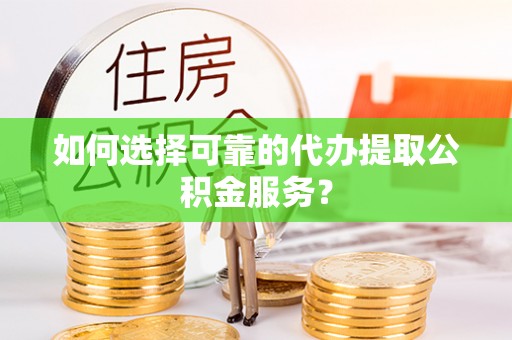 富宁如何选择可靠的代办提取公积金服务？