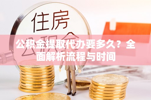 富宁公积金提取代办要多久？全面解析流程与时间